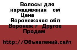 Волосы для наращивания 75см › Цена ­ 4 000 - Воронежская обл., Воронеж г. Другое » Продам   